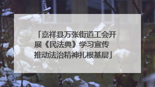 嘉祥县万张街道工会开展《民法典》学习宣传 推动法治精神扎根基层