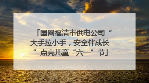 国网福清市供电公司“大手拉小手，安全伴成长”点亮儿童“六一”节
