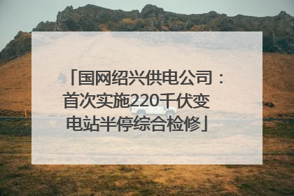 国网绍兴供电公司：首次实施220千伏变电站半停综合检修