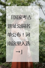 国家考古遗址公园名单公布！河南这里入选→