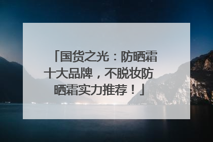 国货之光：防晒霜十大品牌，不脱妆防晒霜实力推荐！