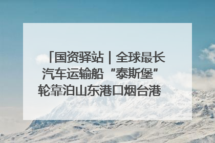 国资驿站｜全球最长汽车运输船“泰斯堡”轮靠泊山东港口烟台港；渤海最大油气平台完成浮托安装