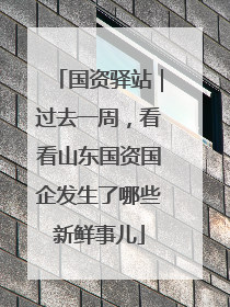 国资驿站｜过去一周，看看山东国资国企发生了哪些新鲜事儿