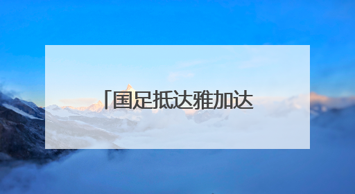 国足抵达雅加达备战与印尼队的世预赛18强赛
