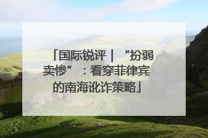 国际锐评｜“扮弱卖惨”：看穿菲律宾的南海讹诈策略