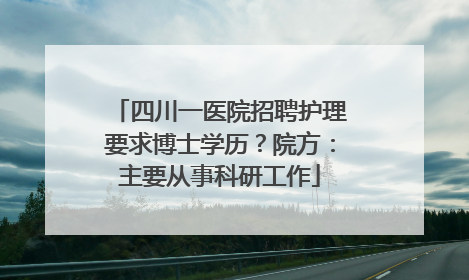 四川一医院招聘护理要求博士学历？院方：主要从事科研工作