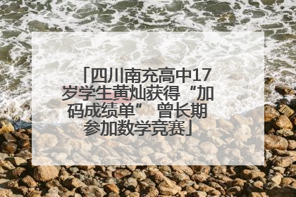 四川南充高中17岁学生黄灿获得“加码成绩单” 曾长期参加数学竞赛