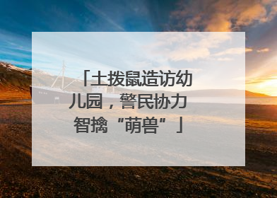 土拨鼠造访幼儿园，警民协力智擒“萌兽”