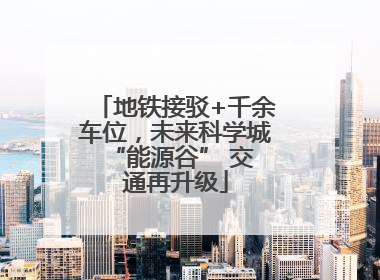 地铁接驳+千余车位，未来科学城 “能源谷” 交通再升级