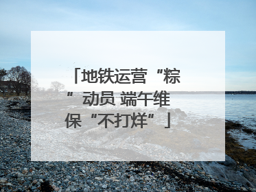 地铁运营“粽”动员 端午维保“不打烊”