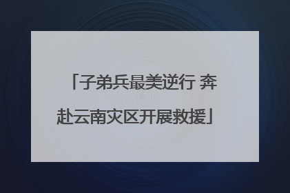 子弟兵最美逆行 奔赴云南灾区开展救援