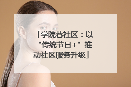 学院巷社区：以“传统节日+”推动社区服务升级