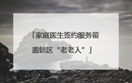 家庭医生签约服务覆盖辖区“老老人”