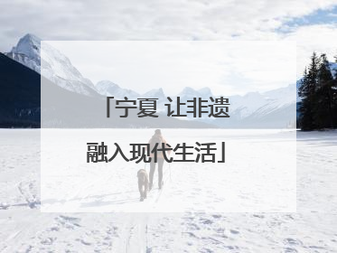 宁夏 让非遗融入现代生活