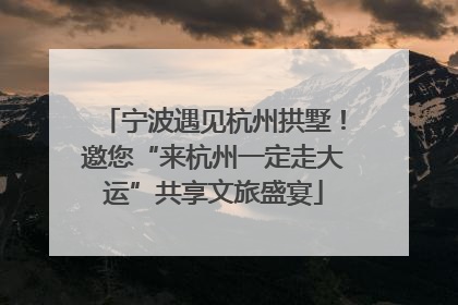宁波遇见杭州拱墅！邀您“来杭州一定走大运”共享文旅盛宴