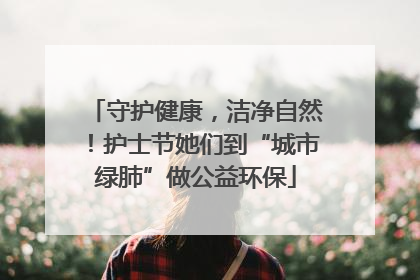 守护健康，洁净自然！护士节她们到“城市绿肺”做公益环保