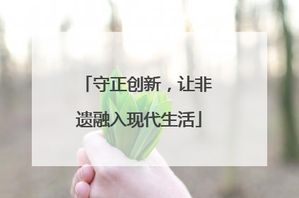 守正创新，让非遗融入现代生活