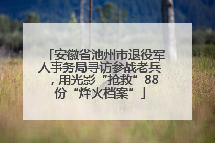 安徽省池州市退役军人事务局寻访参战老兵，用光影“抢救”88份“烽火档案”
