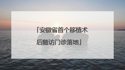 安徽省首个移植术后随访门诊落地