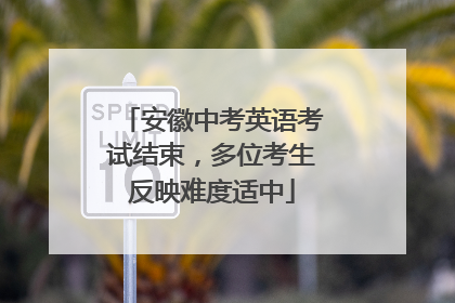 安徽中考英语考试结束，多位考生反映难度适中