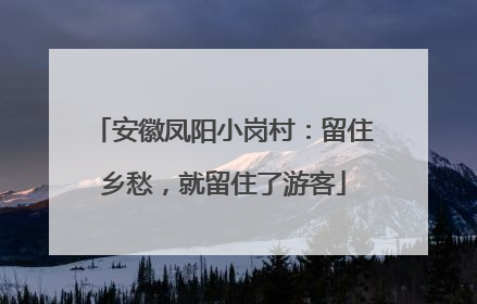 安徽凤阳小岗村：留住乡愁，就留住了游客