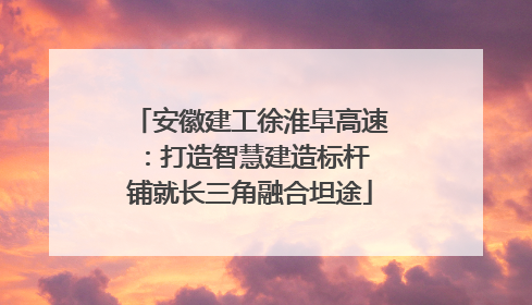 安徽建工徐淮阜高速：打造智慧建造标杆 铺就长三角融合坦途