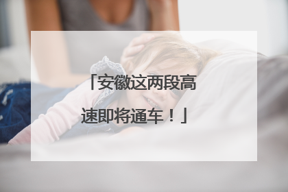 安徽这两段高速即将通车！