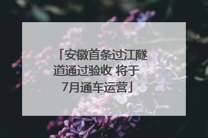 安徽首条过江隧道通过验收 将于7月通车运营