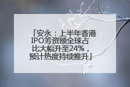 安永：上半年香港IPO筹资额全球占比大幅升至24%，预计热度持续推升