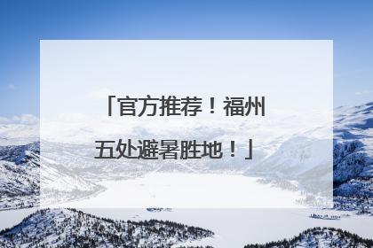 官方推荐！福州五处避暑胜地！