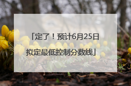 定了！预计6月25日拟定最低控制分数线