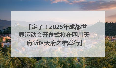 定了！2025年成都世界运动会开幕式将在四川天府新区天府之檐举行