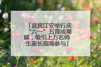 宜宾江安举行庆“六一”五育成果展，吸引上万名师生家长现场参与