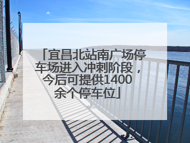 宜昌北站南广场停车场进入冲刺阶段，今后可提供1400余个停车位