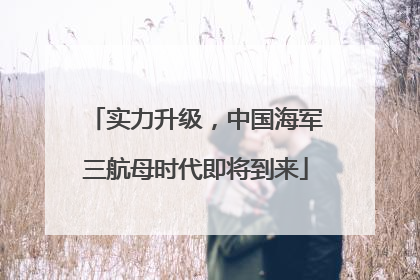 实力升级，中国海军三航母时代即将到来