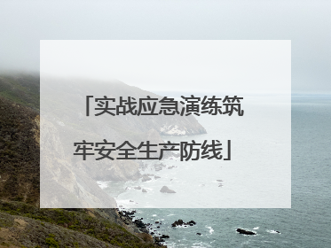 实战应急演练筑牢安全生产防线