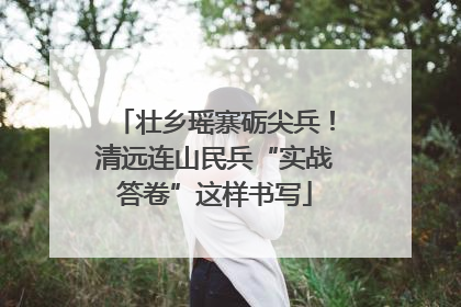 壮乡瑶寨砺尖兵！清远连山民兵“实战答卷”这样书写