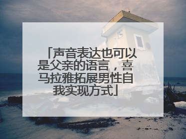 声音表达也可以是父亲的语言，喜马拉雅拓展男性自我实现方式