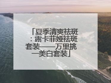 夏季清爽祛斑：露卡菲娅祛斑套装——万里挑一美白套装