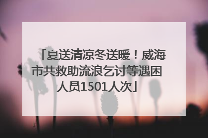 夏送清凉冬送暖！威海市共救助流浪乞讨等遇困人员1501人次