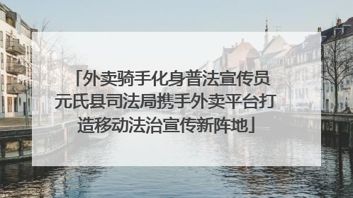 外卖骑手化身普法宣传员 元氏县司法局携手外卖平台打造移动法治宣传新阵地