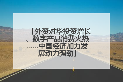 外资对华投资增长、数字产品消费火热……中国经济加力发展动力强劲