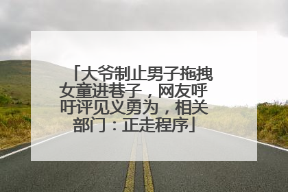 大爷制止男子拖拽女童进巷子，网友呼吁评见义勇为，相关部门：正走程序