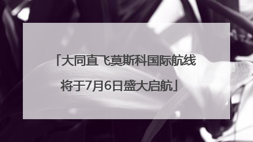 大同直飞莫斯科国际航线将于7月6日盛大启航