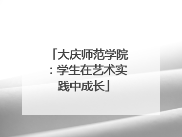 大庆师范学院：学生在艺术实践中成长
