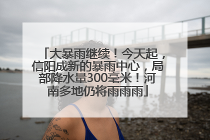 大暴雨继续！今天起，信阳成新的暴雨中心，局部降水量300毫米！河南多地仍将雨雨雨