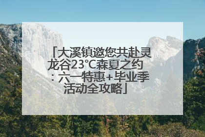 大溪镇邀您共赴灵龙谷23℃森夏之约：六一特惠+毕业季活动全攻略