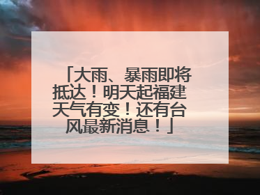 大雨、暴雨即将抵达！明天起福建天气有变！还有台风最新消息！