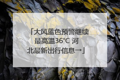 大风蓝色预警继续 最高温36℃ 河北最新出行信息→