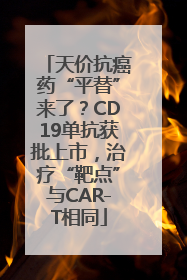 天价抗癌药“平替”来了？CD19单抗获批上市，治疗“靶点”与CAR-T相同